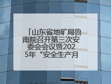 山东省地矿局鲁南院召开第三次安委会会议暨2025年“安全生产月”活动启动仪式