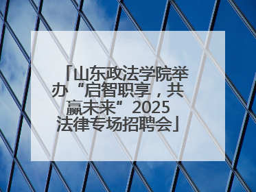 山东政法学院举办“启智职享，共赢未来”2025法律专场招聘会