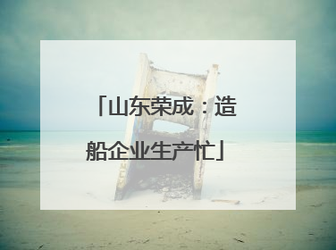 山东荣成：造船企业生产忙