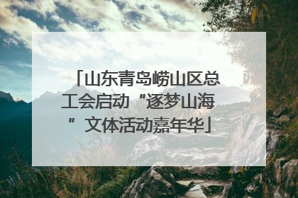 山东青岛崂山区总工会启动“逐梦山海”文体活动嘉年华