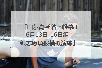 山东高考落下帷幕！6月13日-16日组织志愿填报模拟演练