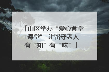 山区举办“爱心食堂+课堂” 让留守老人有“知”有“味”