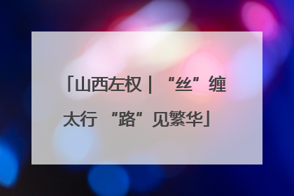 山西左权｜“丝”缠太行 “路”见繁华
