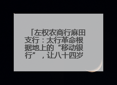 左权农商行麻田支行：太行革命根据地上的“移动银行”，让八十四岁老人笑开颜