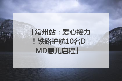 常州站：爱心接力！铁路护航10名DMD患儿启程