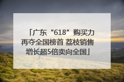 广东“618”购买力再夺全国榜首 荔枝销售增长超5倍卖向全国