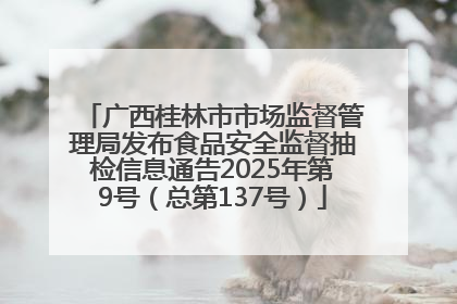 广西桂林市市场监督管理局发布食品安全监督抽检信息通告2025年第9号（总第137号）