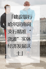 建设银行哈尔滨南岗支行精准“浇灌”实体经济发展沃土