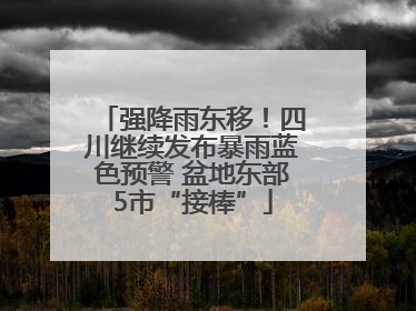 强降雨东移！四川继续发布暴雨蓝色预警 盆地东部5市“接棒”