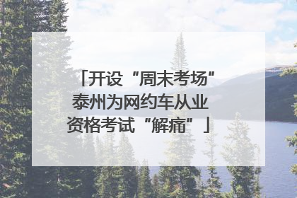 开设“周末考场” 泰州为网约车从业资格考试“解痛”