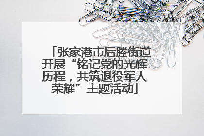 张家港市后塍街道开展“铭记党的光辉历程，共筑退役军人荣耀”主题活动