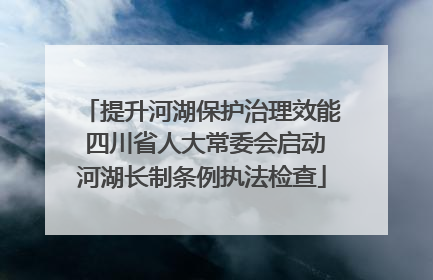 提升河湖保护治理效能 四川省人大常委会启动河湖长制条例执法检查
