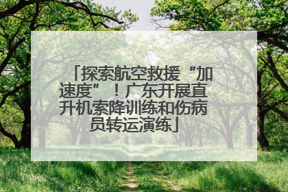 探索航空救援“加速度”！广东开展直升机索降训练和伤病员转运演练