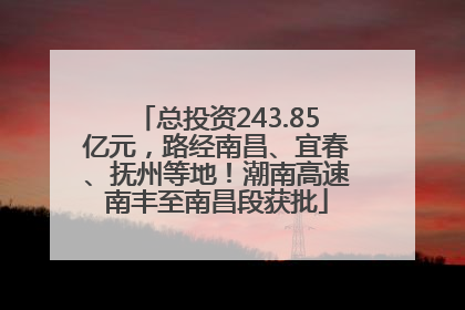 总投资243.85亿元，路经南昌、宜春、抚州等地！潮南高速南丰至南昌段获批