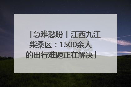 急难愁盼丨江西九江柴桑区：1500余人的出行难题正在解决