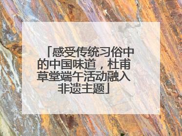 感受传统习俗中的中国味道，杜甫草堂端午活动融入非遗主题