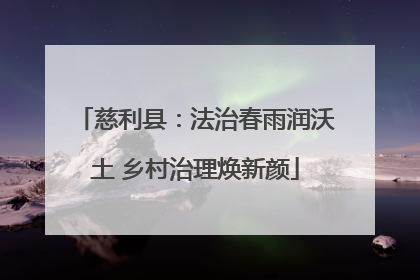 慈利县：法治春雨润沃土 乡村治理焕新颜