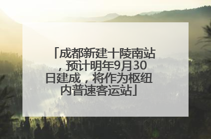 成都新建十陵南站，预计明年9月30日建成，将作为枢纽内普速客运站