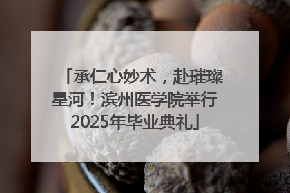 承仁心妙术，赴璀璨星河！滨州医学院举行2025年毕业典礼