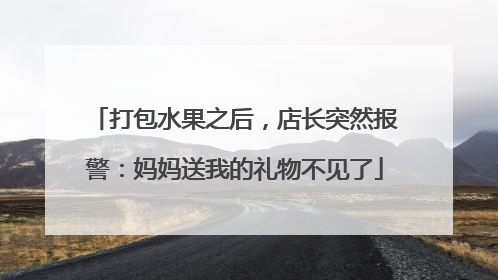 打包水果之后，店长突然报警：妈妈送我的礼物不见了