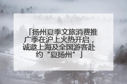 扬州夏季文旅消费推广季在沪上火热开启，诚邀上海及全国游客赴约“夏扬州”