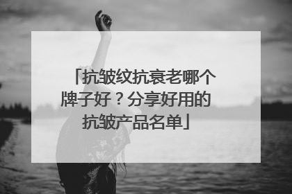 抗皱纹抗衰老哪个牌子好？分享好用的抗皱产品名单