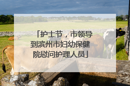 护士节，市领导到滨州市妇幼保健院慰问护理人员