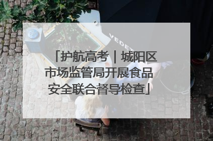 护航高考｜城阳区市场监管局开展食品安全联合督导检查
