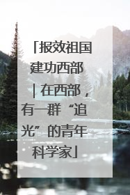 报效祖国 建功西部｜在西部，有一群“追光”的青年科学家