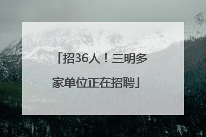 招36人！三明多家单位正在招聘