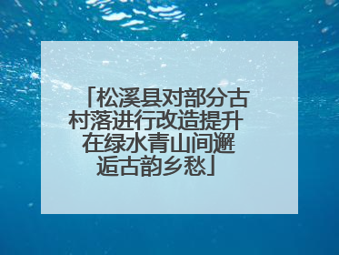松溪县对部分古村落进行改造提升 在绿水青山间邂逅古韵乡愁