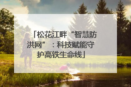 松花江畔“智慧防洪网”：科技赋能守护高铁生命线