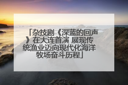 杂技剧《深蓝的回声》在大连首演 展现传统渔业迈向现代化海洋牧场奋斗历程