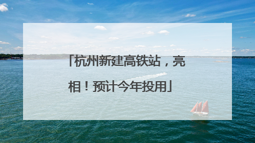 杭州新建高铁站，亮相！预计今年投用