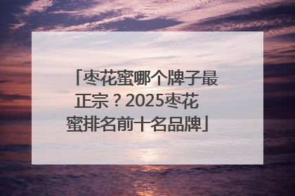 枣花蜜哪个牌子最正宗？2025枣花蜜排名前十名品牌