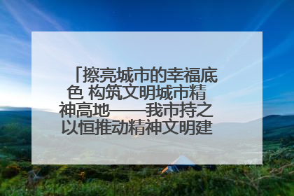 擦亮城市的幸福底色 构筑文明城市精神高地——我市持之以恒推动精神文明建设工作走深走实