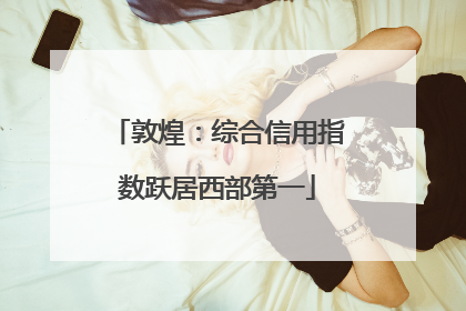 敦煌：综合信用指数跃居西部第一