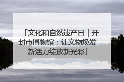 文化和自然遗产日｜开封市博物馆：让文物焕发新活力绽放新光彩