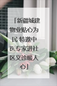 新疆城建物业贴心为民 特邀中医专家进社区义诊暖人心