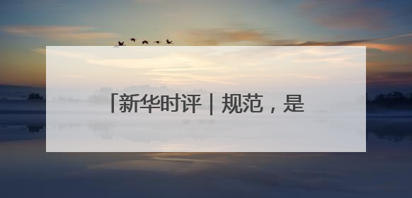 新华时评｜规范，是为了平台更好发展