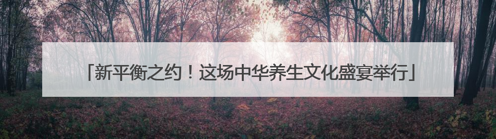 新平衡之约！这场中华养生文化盛宴举行