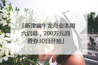 新津端午龙舟会本周六启幕，200万元消费券30日开抢