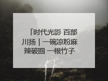 时代光影 百部川扬｜一碗凉粉麻辣破圈 一根竹子时尚跨界
