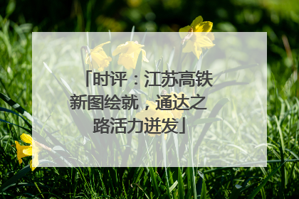 时评：江苏高铁新图绘就，通达之路活力迸发