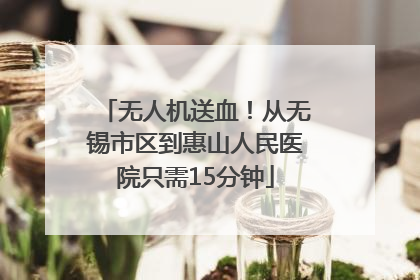 无人机送血！从无锡市区到惠山人民医院只需15分钟