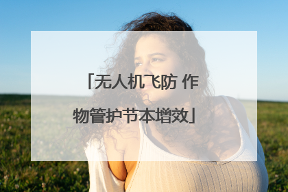 无人机飞防 作物管护节本增效