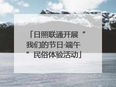 日照联通开展“我们的节日·端午”民俗体验活动
