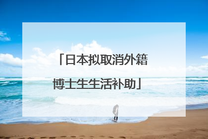 日本拟取消外籍博士生生活补助