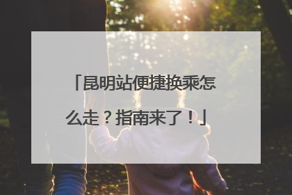 昆明站便捷换乘怎么走？指南来了！