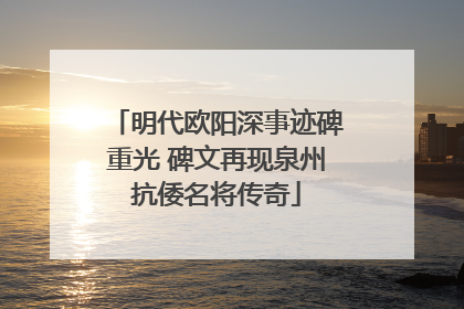 明代欧阳深事迹碑重光 碑文再现泉州抗倭名将传奇